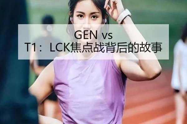 GEN vs T1：LCK焦点战背后的故事