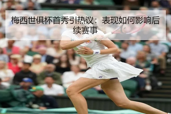 梅西世俱杯首秀引热议：表现如何影响后续赛事